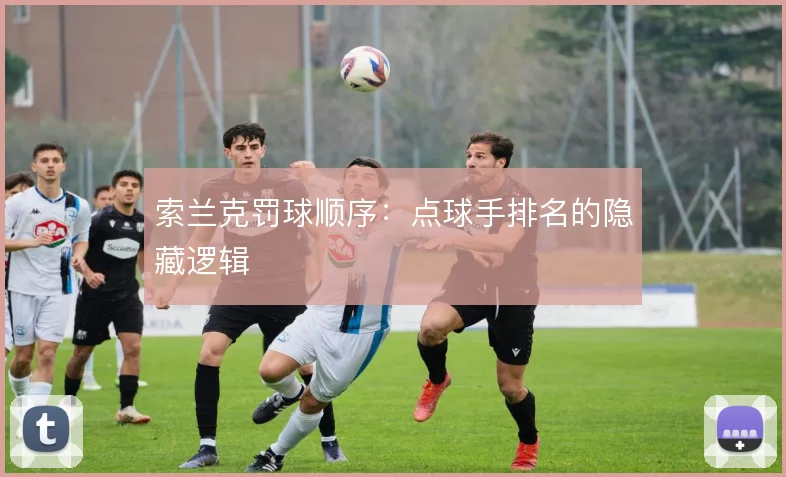 索兰克罚球顺序:点球手排名的隐藏逻辑