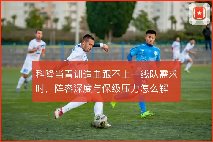 科隆当青训造血跟不上一线队需求时,阵容深度与保级压力怎么解