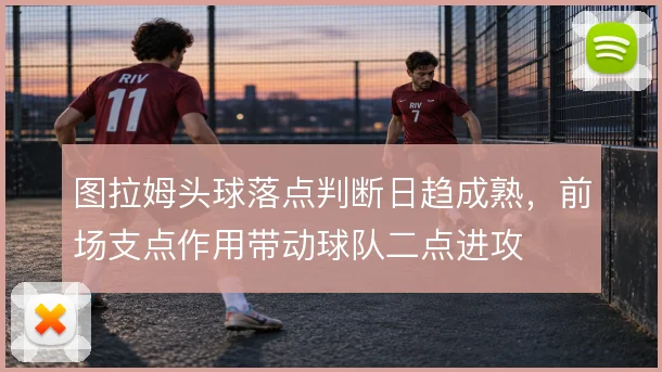 图拉姆头球落点判断日趋成熟，前场支点作用带动球队二点进攻