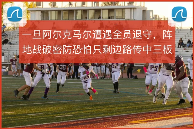 一旦阿尔克马尔遭遇全员退守,阵地战破密防恐怕只剩边路传中三板斧