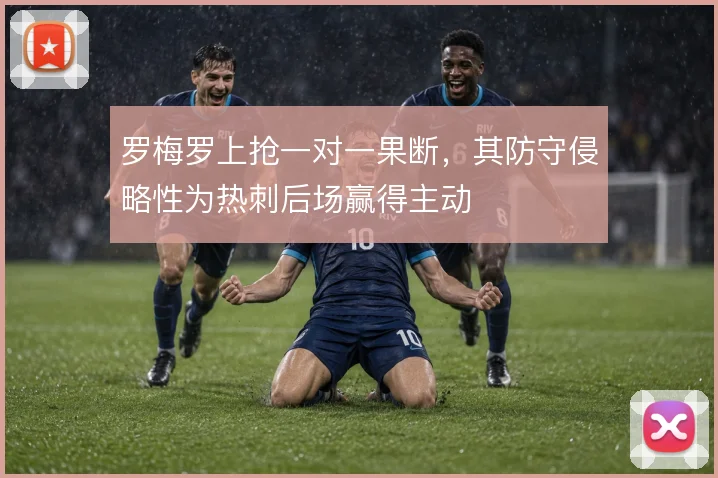 罗梅罗上抢一对一果断，其防守侵略性为热刺后场赢得主动