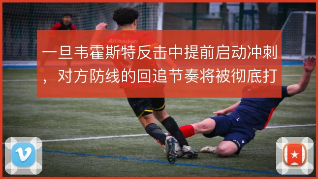 一旦韦霍斯特反击中提前启动冲刺，对方防线的回追节奏将被彻底打乱