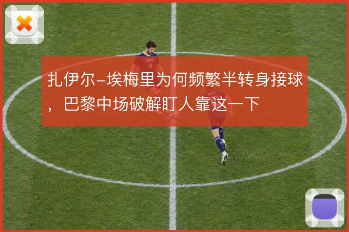 扎伊尔-埃梅里为何频繁半转身接球，巴黎中场破解盯人靠这一下