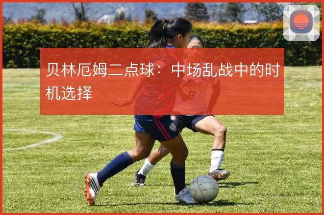 贝林厄姆二点球:中场乱战中的时机选择