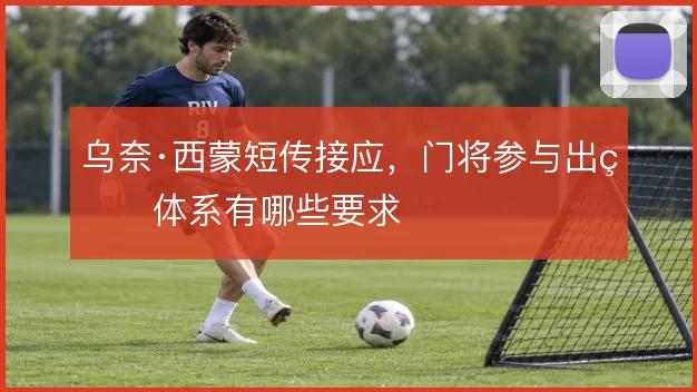 乌奈·西蒙短传接应，门将参与出球体系有哪些要求