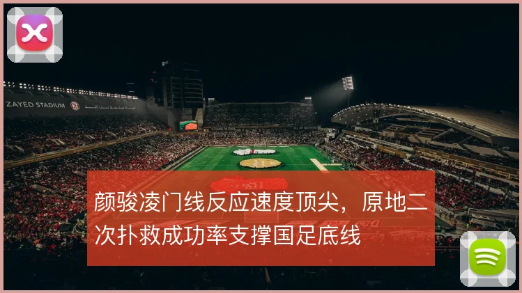 颜骏凌门线反应速度顶尖，原地二次扑救成功率支撑国足底线