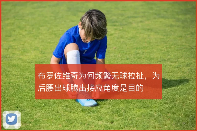 布罗佐维奇为何频繁无球拉扯,为后腰出球腾出接应角度是目的