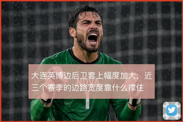 大连英博边后卫套上幅度加大,近三个赛季的边路宽度靠什么撑住