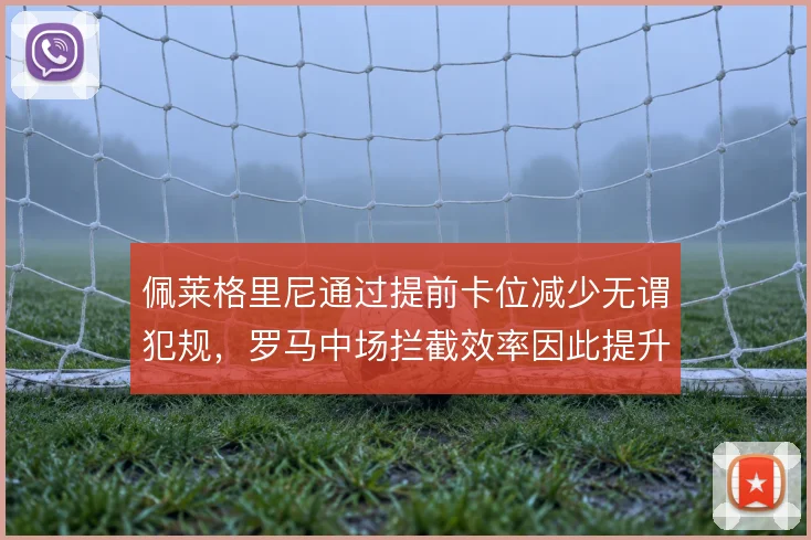 佩莱格里尼通过提前卡位减少无谓犯规,罗马中场拦截效率因此提升