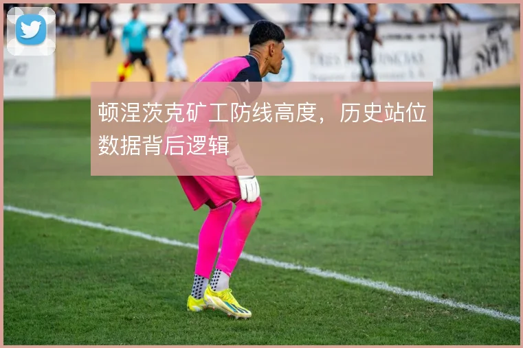 顿涅茨克矿工防线高度,历史站位数据背后逻辑