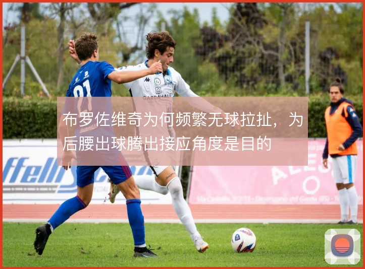 布罗佐维奇为何频繁无球拉扯，为后腰出球腾出接应角度是目的