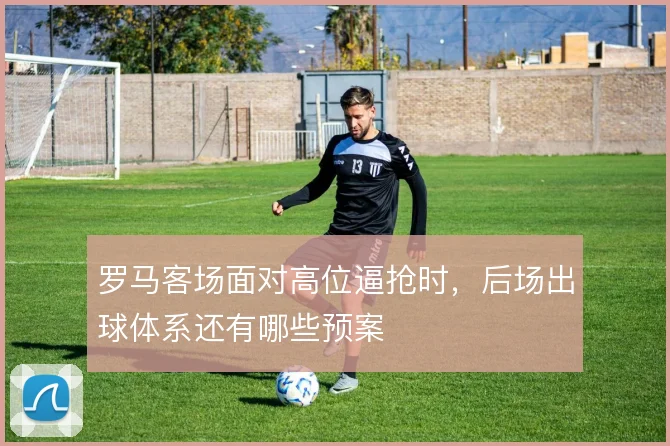 罗马客场面对高位逼抢时，后场出球体系还有哪些预案