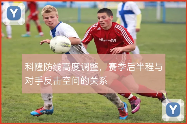 科隆防线高度调整,赛季后半程与对手反击空间的关系