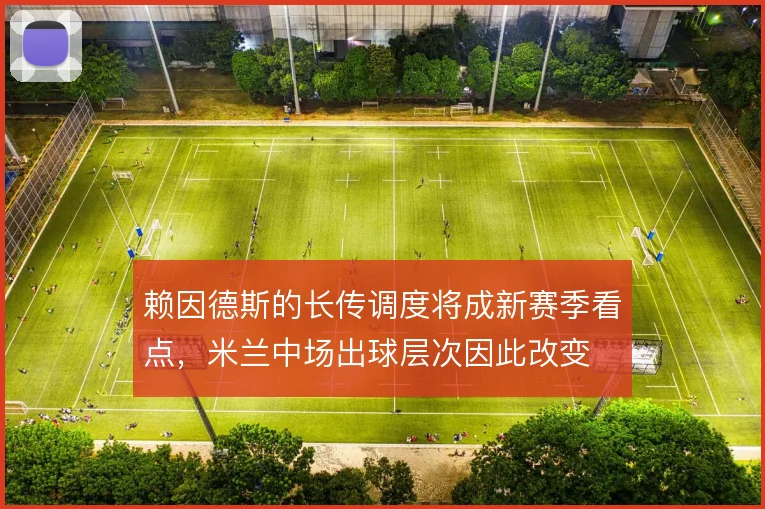 赖因德斯的长传调度将成新赛季看点,米兰中场出球层次因此改变