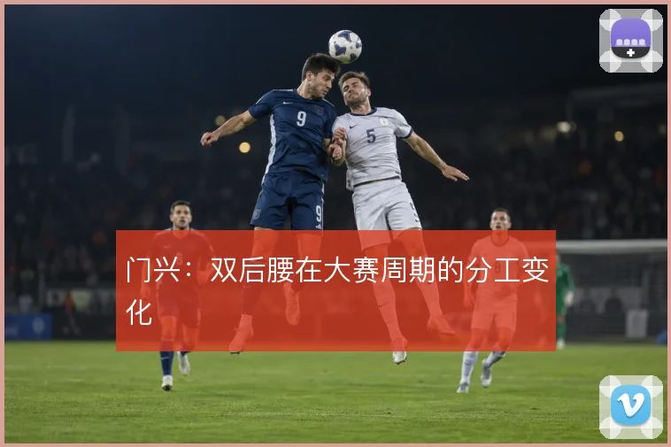门兴：双后腰在大赛周期的分工变化