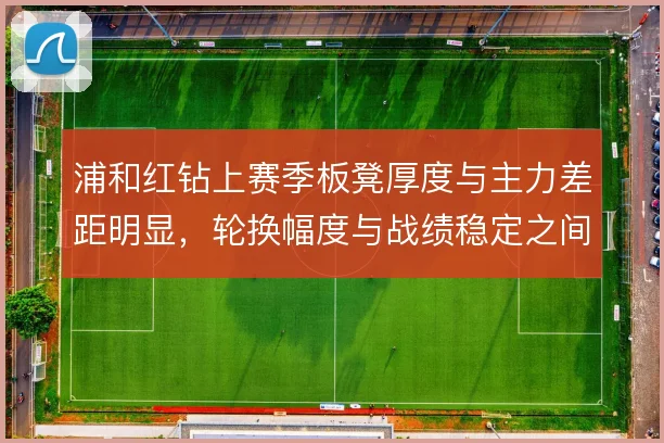 浦和红钻上赛季板凳厚度与主力差距明显，轮换幅度与战绩稳定之间如何取舍