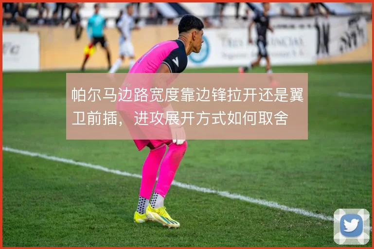 帕尔马边路宽度靠边锋拉开还是翼卫前插,进攻展开方式如何取舍