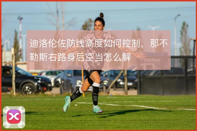 迪洛伦佐防线高度如何控制，那不勒斯右路身后空当怎么解