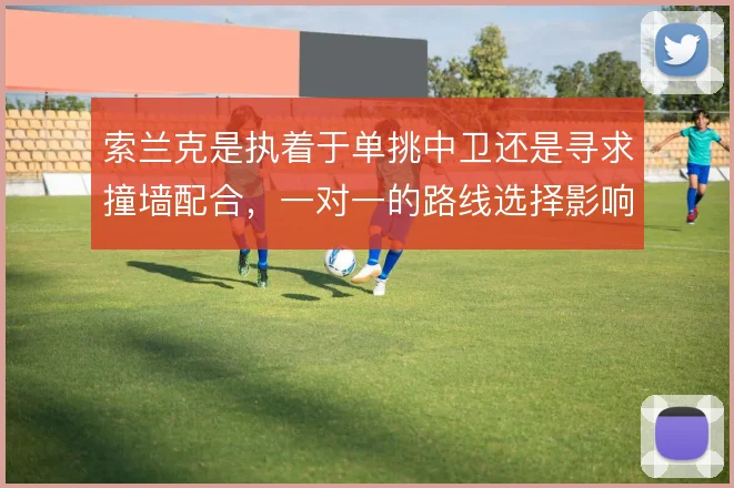 索兰克是执着于单挑中卫还是寻求撞墙配合,一对一的路线选择影响终结效率