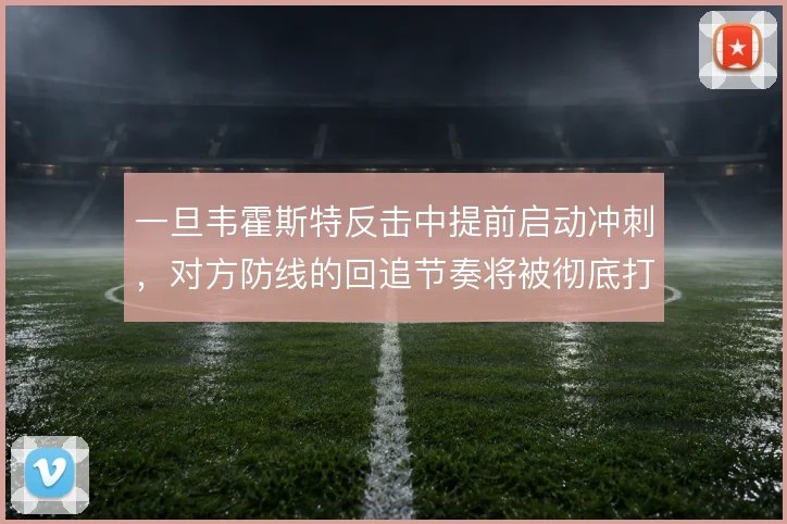一旦韦霍斯特反击中提前启动冲刺，对方防线的回追节奏将被彻底打乱