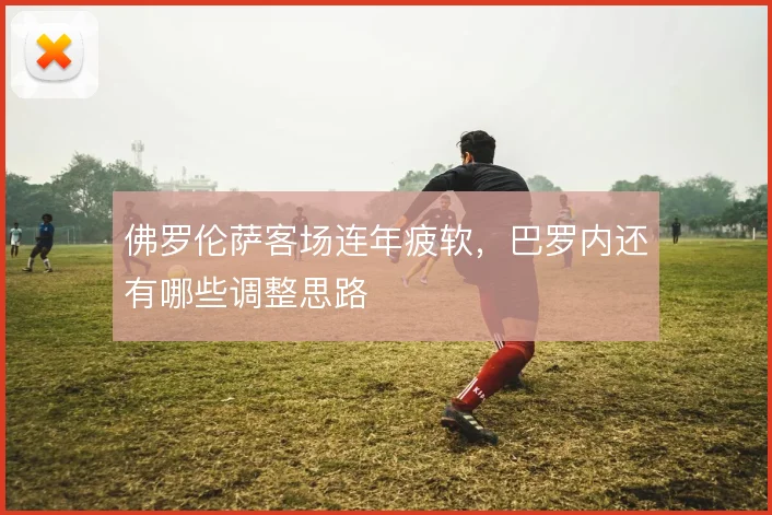 佛罗伦萨客场连年疲软，巴罗内还有哪些调整思路