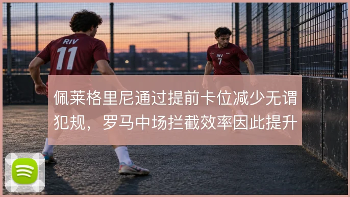 佩莱格里尼通过提前卡位减少无谓犯规,罗马中场拦截效率因此提升