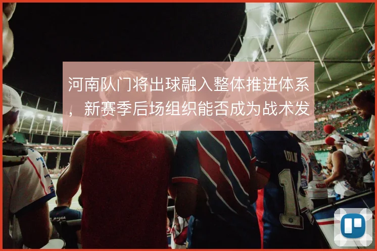 河南队门将出球融入整体推进体系，新赛季后场组织能否成为战术发起点