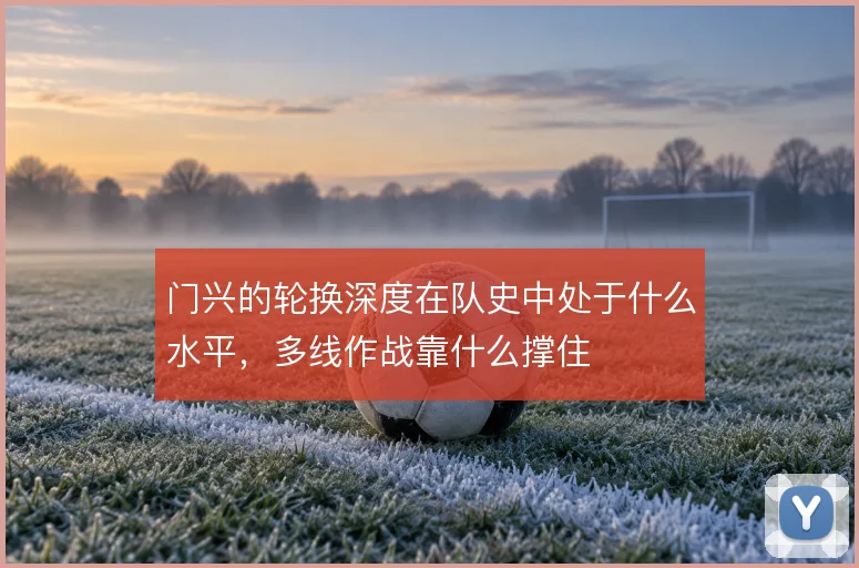 门兴的轮换深度在队史中处于什么水平,多线作战靠什么撑住
