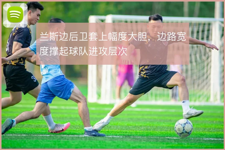 兰斯边后卫套上幅度大胆，边路宽度撑起球队进攻层次