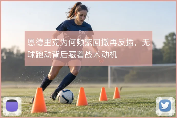 恩德里克为何频繁回撤再反插，无球跑动背后藏着战术动机