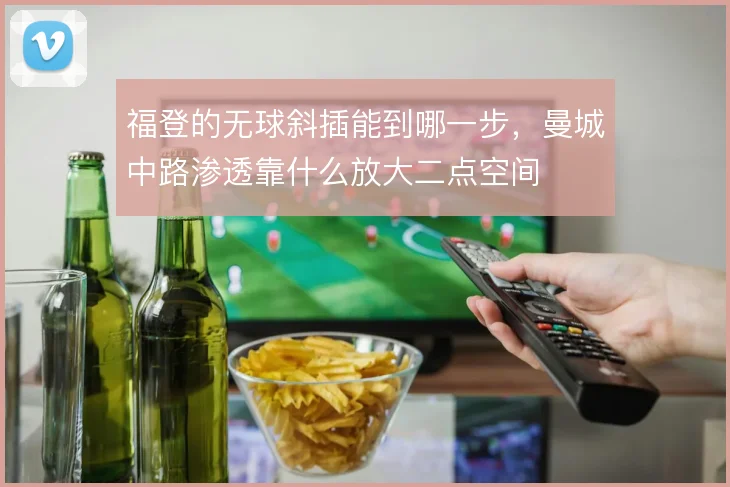 福登的无球斜插能到哪一步,曼城中路渗透靠什么放大二点空间
