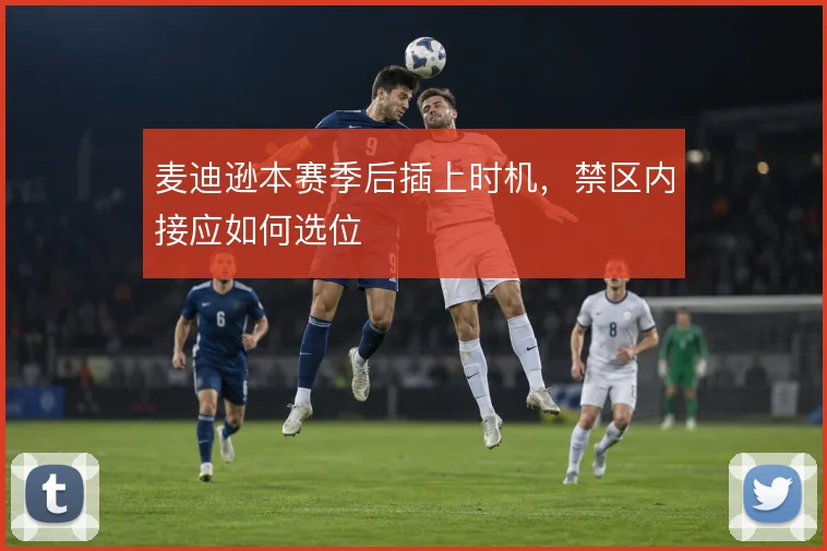 麦迪逊本赛季后插上时机，禁区内接应如何选位