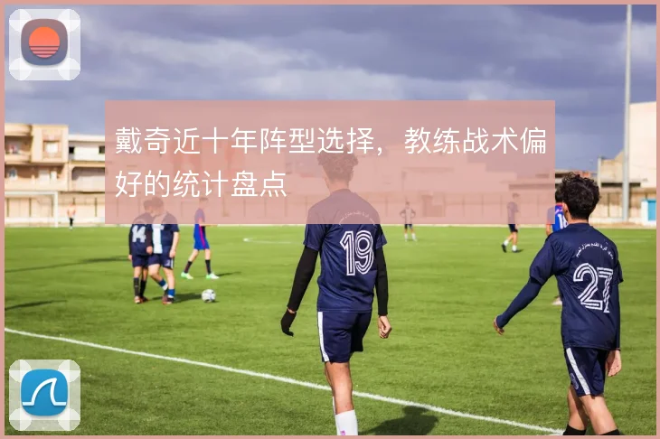 戴奇近十年阵型选择，教练战术偏好的统计盘点