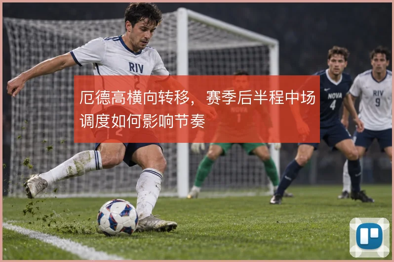厄德高横向转移，赛季后半程中场调度如何影响节奏