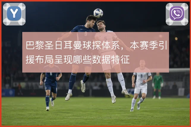 巴黎圣日耳曼球探体系,本赛季引援布局呈现哪些数据特征