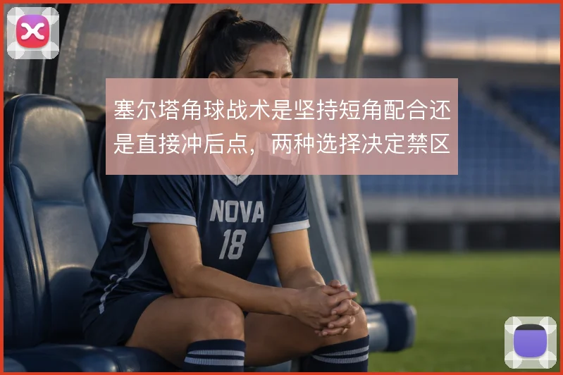 塞尔塔角球战术是坚持短角配合还是直接冲后点,两种选择决定禁区混乱程度