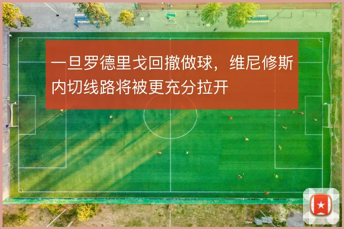 一旦罗德里戈回撤做球，维尼修斯内切线路将被更充分拉开