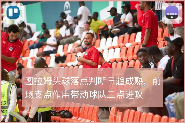 图拉姆头球落点判断日趋成熟，前场支点作用带动球队二点进攻