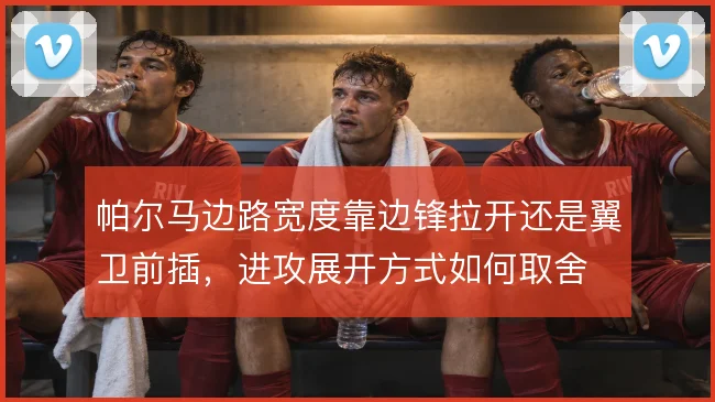 帕尔马边路宽度靠边锋拉开还是翼卫前插,进攻展开方式如何取舍