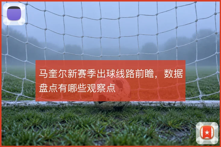 马奎尔新赛季出球线路前瞻，数据盘点有哪些观察点