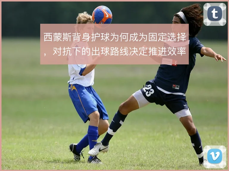 西蒙斯背身护球为何成为固定选择，对抗下的出球路线决定推进效率