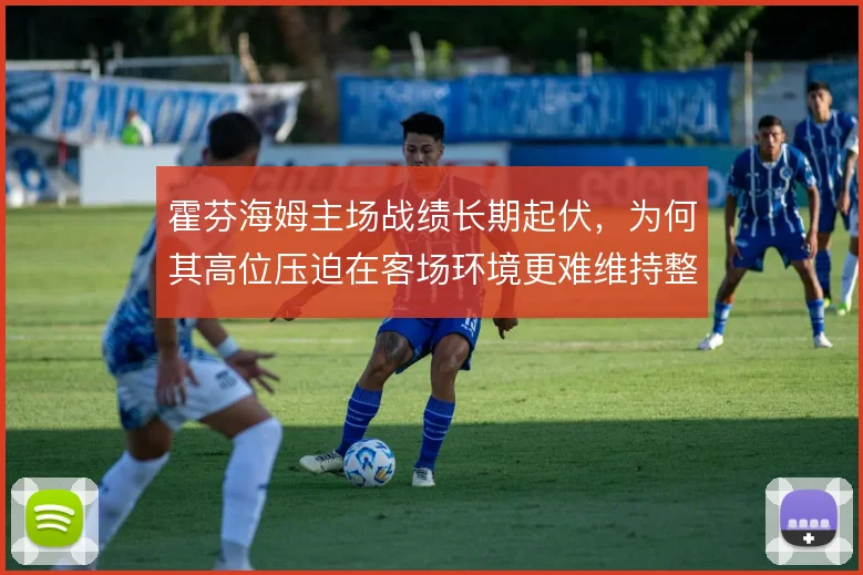 霍芬海姆主场战绩长期起伏,为何其高位压迫在客场环境更难维持整场强度