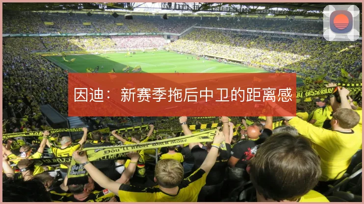 因迪：新赛季拖后中卫的距离感