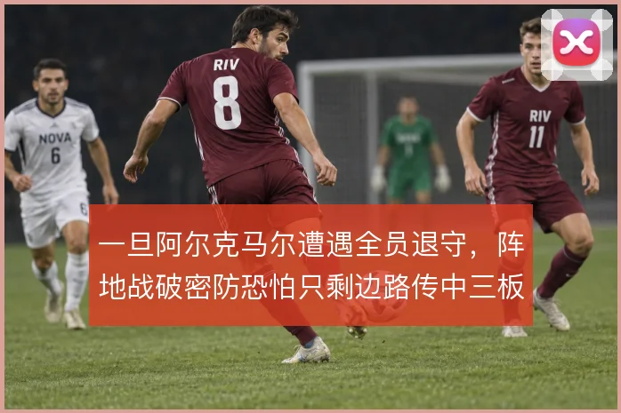 一旦阿尔克马尔遭遇全员退守,阵地战破密防恐怕只剩边路传中三板斧