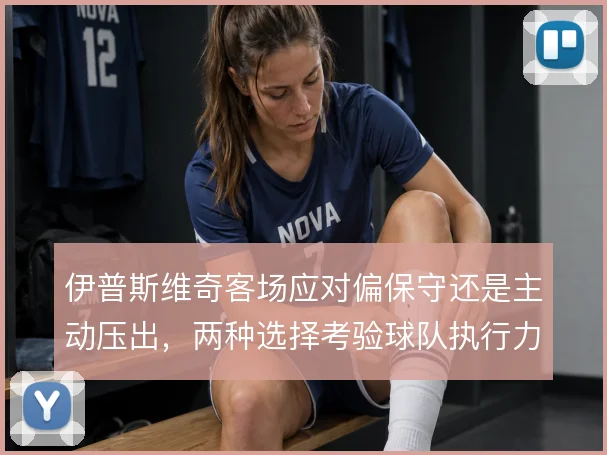 伊普斯维奇客场应对偏保守还是主动压出,两种选择考验球队执行力