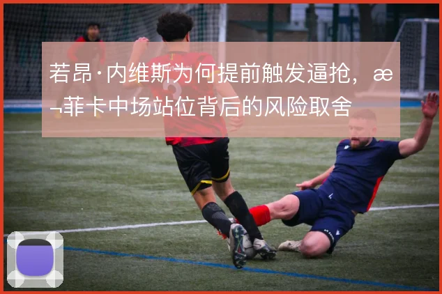若昂·内维斯为何提前触发逼抢,本菲卡中场站位背后的风险取舍