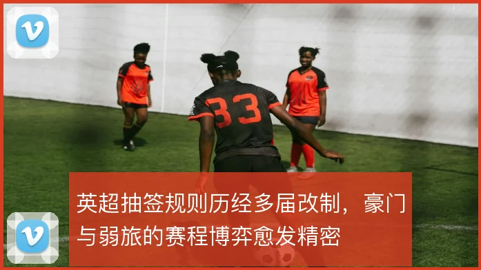 英超抽签规则历经多届改制，豪门与弱旅的赛程博弈愈发精密