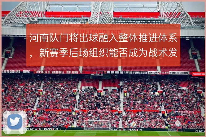 河南队门将出球融入整体推进体系,新赛季后场组织能否成为战术发起点