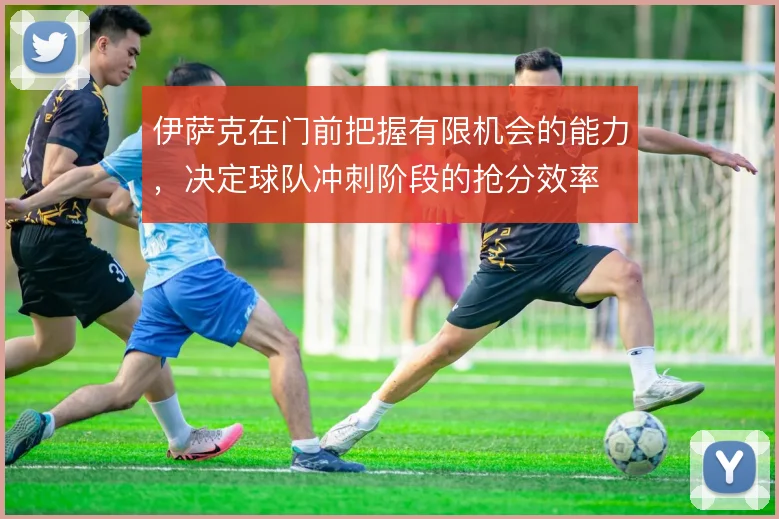伊萨克在门前把握有限机会的能力，决定球队冲刺阶段的抢分效率