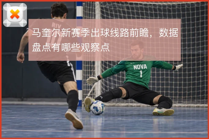 马奎尔新赛季出球线路前瞻，数据盘点有哪些观察点